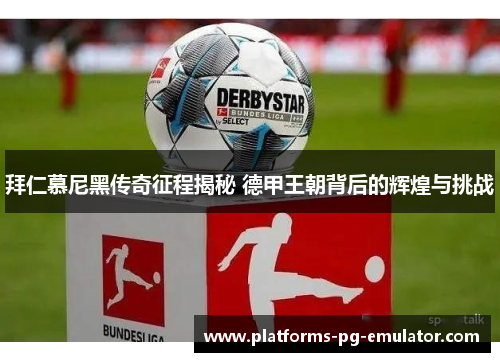 拜仁慕尼黑传奇征程揭秘 德甲王朝背后的辉煌与挑战
