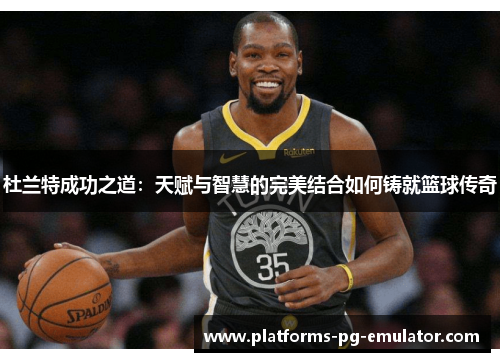 杜兰特成功之道：天赋与智慧的完美结合如何铸就篮球传奇