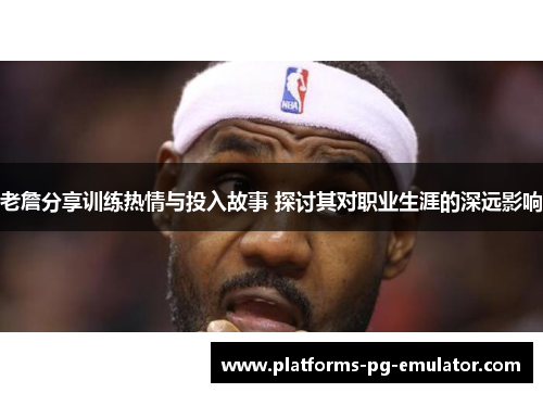 老詹分享训练热情与投入故事 探讨其对职业生涯的深远影响
