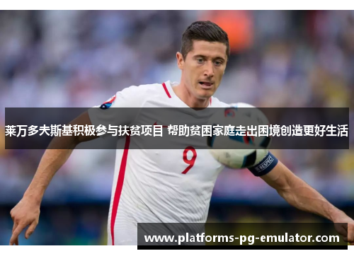 莱万多夫斯基积极参与扶贫项目 帮助贫困家庭走出困境创造更好生活
