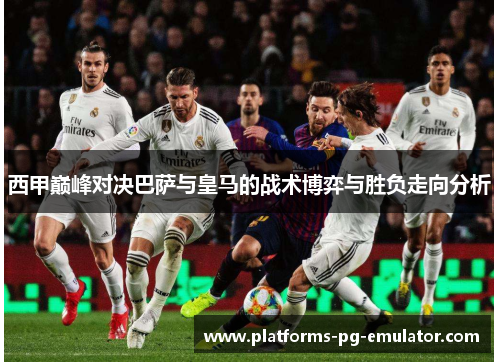 西甲巅峰对决巴萨与皇马的战术博弈与胜负走向分析