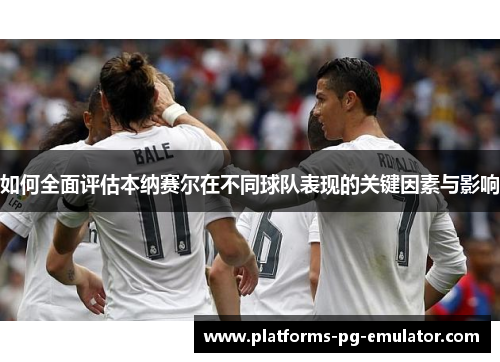 如何全面评估本纳赛尔在不同球队表现的关键因素与影响
