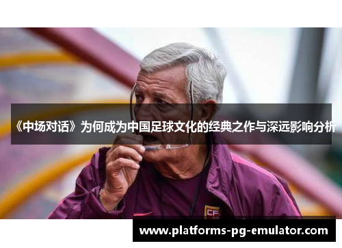 《中场对话》为何成为中国足球文化的经典之作与深远影响分析