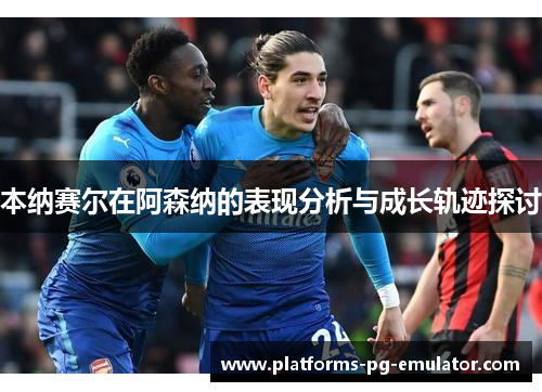 本纳赛尔在阿森纳的表现分析与成长轨迹探讨