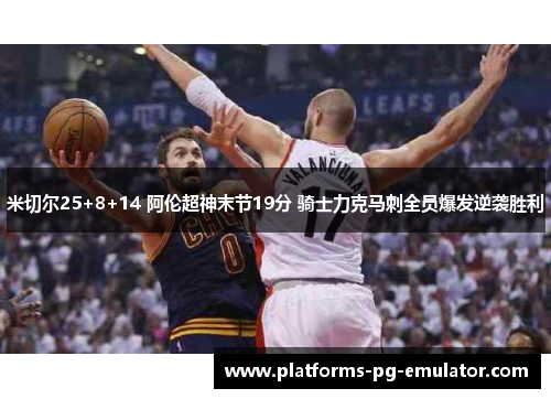 米切尔25+8+14 阿伦超神末节19分 骑士力克马刺全员爆发逆袭胜利