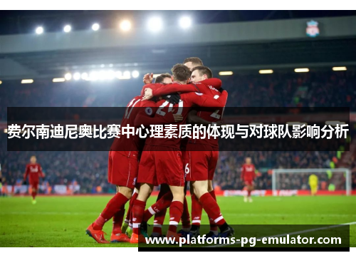 费尔南迪尼奥比赛中心理素质的体现与对球队影响分析