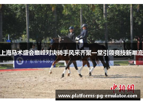上海马术盛会巅峰对决骑手风采齐聚一堂引领竞技新潮流