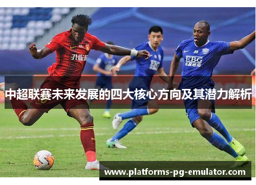 中超联赛未来发展的四大核心方向及其潜力解析