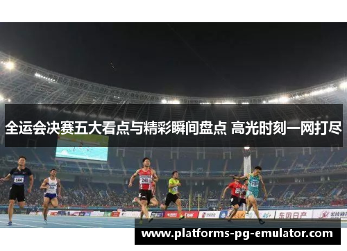 全运会决赛五大看点与精彩瞬间盘点 高光时刻一网打尽