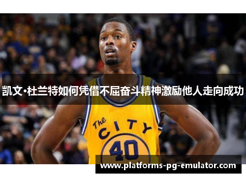 凯文·杜兰特如何凭借不屈奋斗精神激励他人走向成功