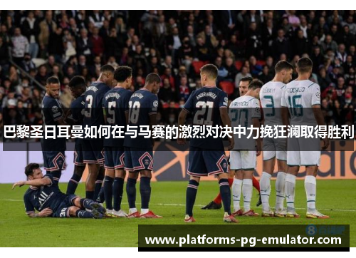 巴黎圣日耳曼如何在与马赛的激烈对决中力挽狂澜取得胜利