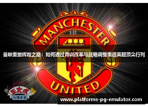 曼联重塑辉煌之路：如何通过青训改革与战略调整重返英超顶尖行列