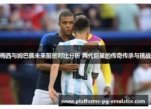 梅西与姆巴佩未来前景对比分析 两代巨星的传奇传承与挑战
