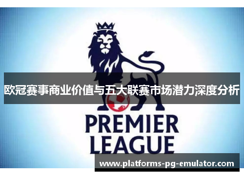 欧冠赛事商业价值与五大联赛市场潜力深度分析