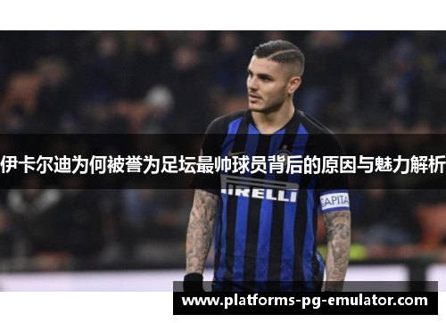 伊卡尔迪为何被誉为足坛最帅球员背后的原因与魅力解析