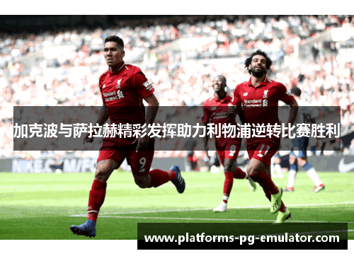 加克波与萨拉赫精彩发挥助力利物浦逆转比赛胜利