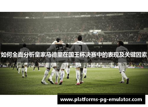 如何全面分析皇家马德里在国王杯决赛中的表现及关键因素