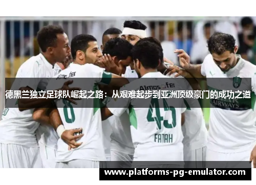 德黑兰独立足球队崛起之路：从艰难起步到亚洲顶级豪门的成功之道
