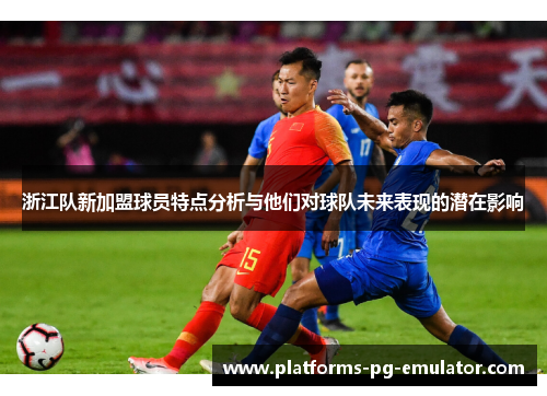 浙江队新加盟球员特点分析与他们对球队未来表现的潜在影响