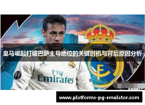 皇马崛起打破巴萨主导地位的关键时机与背后原因分析
