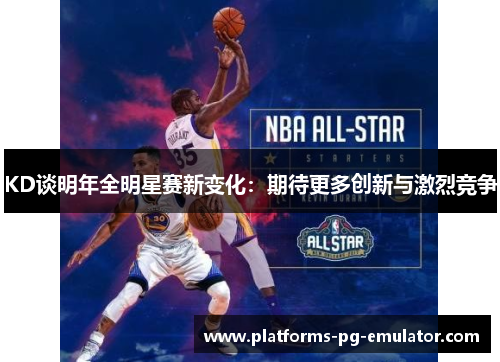 KD谈明年全明星赛新变化：期待更多创新与激烈竞争