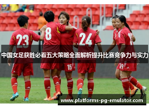 中国女足获胜必看五大策略全面解析提升比赛竞争力与实力