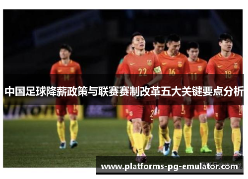 中国足球降薪政策与联赛赛制改革五大关键要点分析