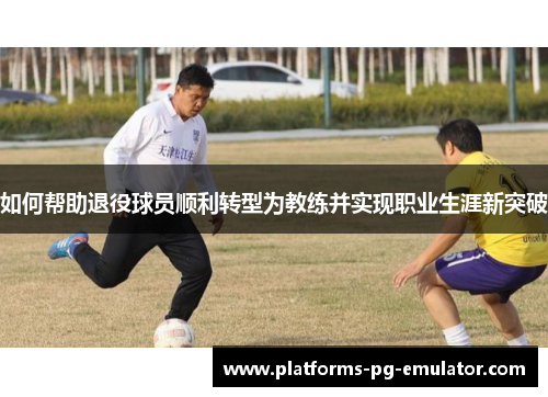 如何帮助退役球员顺利转型为教练并实现职业生涯新突破