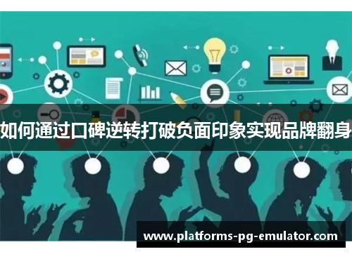 如何通过口碑逆转打破负面印象实现品牌翻身