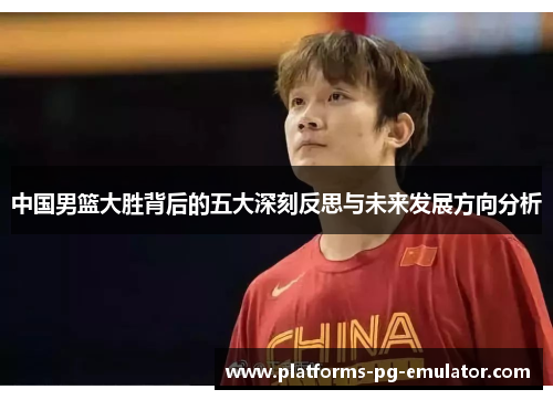 中国男篮大胜背后的五大深刻反思与未来发展方向分析