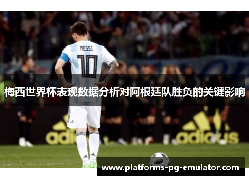 梅西世界杯表现数据分析对阿根廷队胜负的关键影响