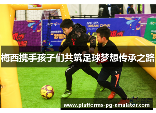 梅西携手孩子们共筑足球梦想传承之路