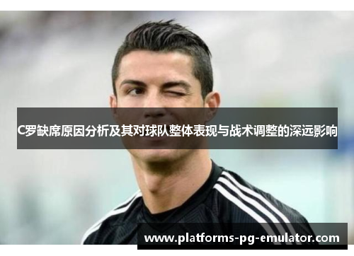 C罗缺席原因分析及其对球队整体表现与战术调整的深远影响