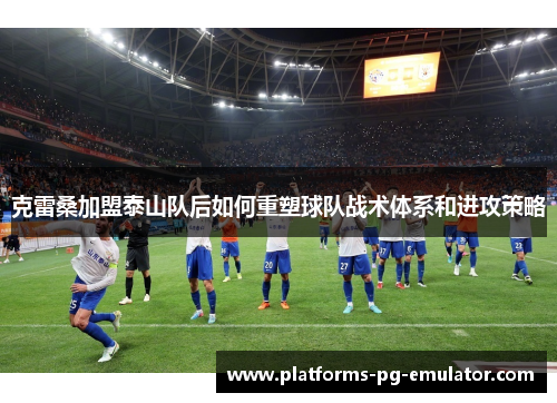 克雷桑加盟泰山队后如何重塑球队战术体系和进攻策略