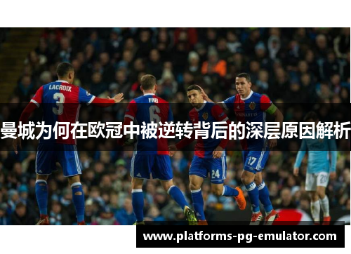 曼城为何在欧冠中被逆转背后的深层原因解析