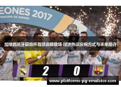 加维西班牙超级杯首球震撼登场 球迷热议庆祝方式与未来期许