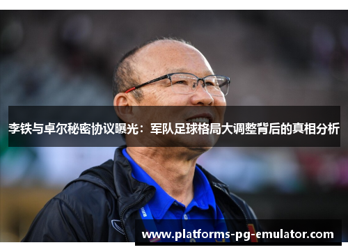 李铁与卓尔秘密协议曝光：军队足球格局大调整背后的真相分析