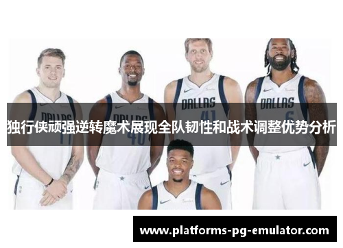 独行侠顽强逆转魔术展现全队韧性和战术调整优势分析