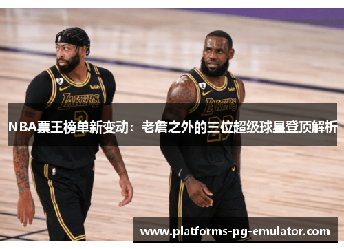 NBA票王榜单新变动：老詹之外的三位超级球星登顶解析