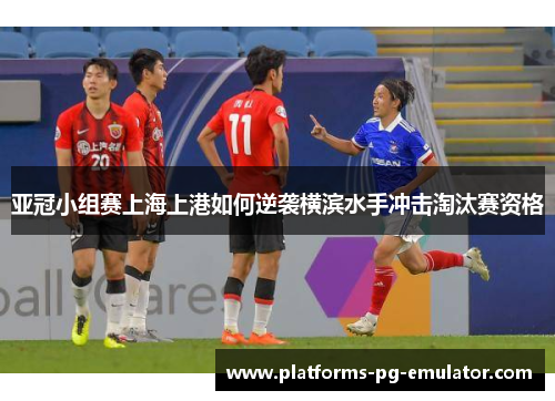 亚冠小组赛上海上港如何逆袭横滨水手冲击淘汰赛资格
