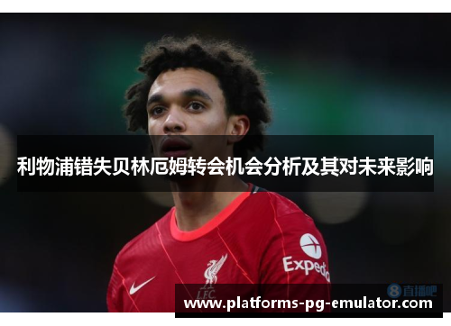 利物浦错失贝林厄姆转会机会分析及其对未来影响