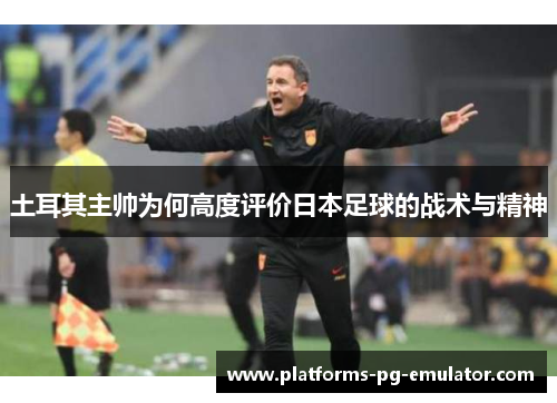土耳其主帅为何高度评价日本足球的战术与精神