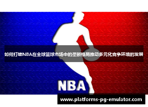 如何打破NBA在全球篮球市场中的垄断格局推动多元化竞争环境的发展