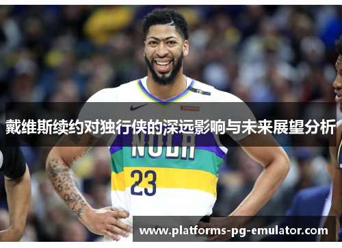 戴维斯续约对独行侠的深远影响与未来展望分析