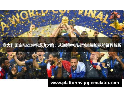 意大利国家队欧洲杯成功之路：从逆境中崛起到荣耀加冕的征程解析