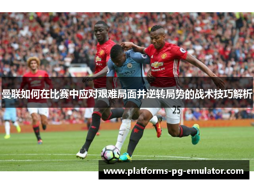 曼联如何在比赛中应对艰难局面并逆转局势的战术技巧解析