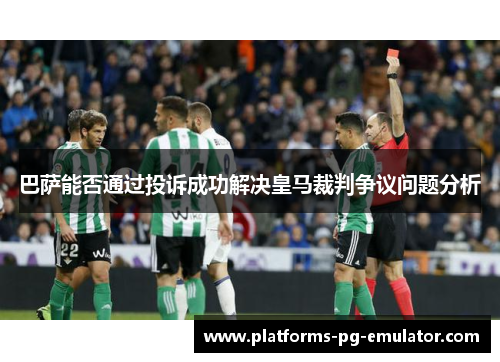 巴萨能否通过投诉成功解决皇马裁判争议问题分析