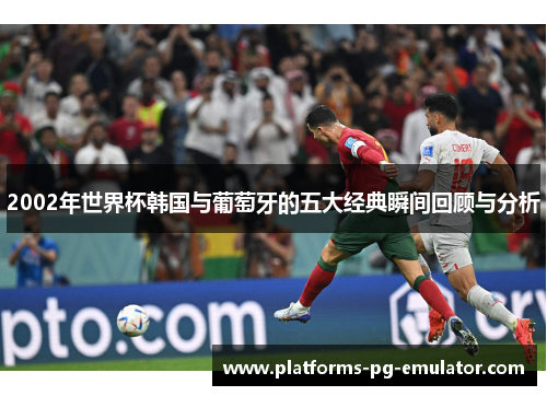 2002年世界杯韩国与葡萄牙的五大经典瞬间回顾与分析