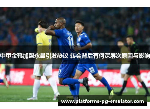 中甲金靴加盟永昌引发热议 转会背后有何深层次原因与影响