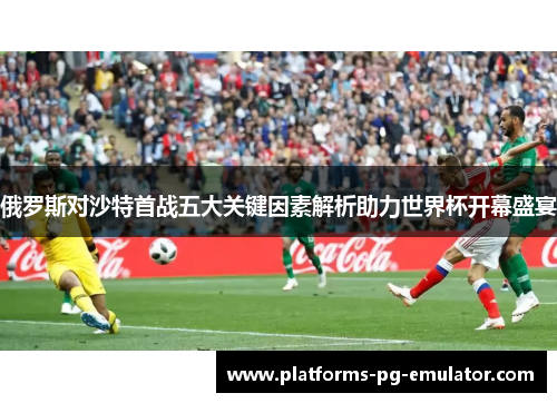 俄罗斯对沙特首战五大关键因素解析助力世界杯开幕盛宴